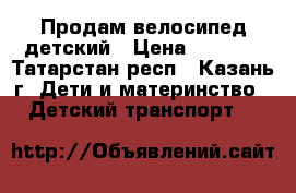 Продам велосипед детский › Цена ­ 2 700 - Татарстан респ., Казань г. Дети и материнство » Детский транспорт   